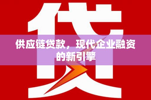 阆中供应链贷款，现代企业融资的新引擎