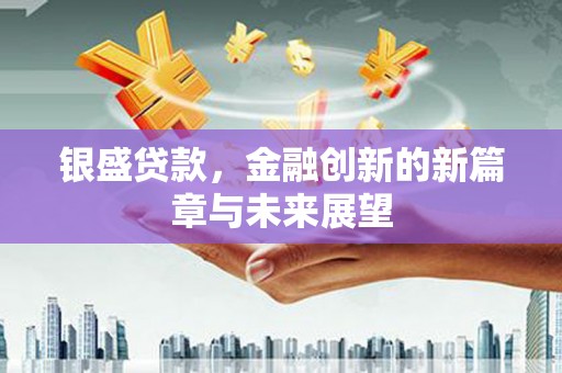 西陵银盛贷款，金融创新的新篇章与未来展望