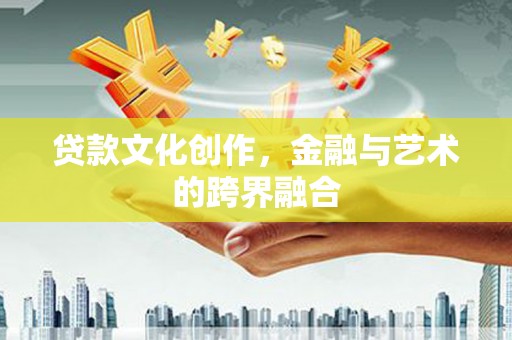 迪庆贷款文化创作，金融与艺术的跨界融合