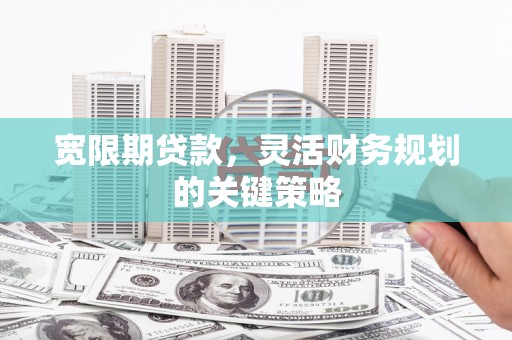 端州宽限期贷款，灵活财务规划的关键策略