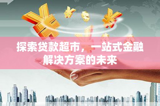 西平探索贷款超市，一站式金融解决方案的未来