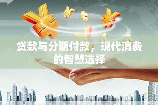 靖州贷款与分期付款，现代消费的智慧选择