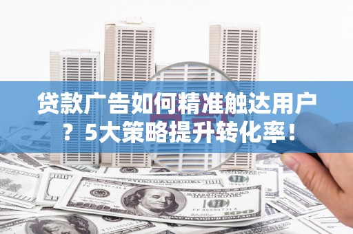 褒忠贷款广告如何精准触达用户？5大策略提升转化率！