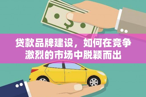 建宁贷款品牌建设，如何在竞争激烈的市场中脱颖而出