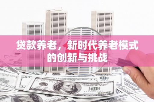 当涂贷款养老，新时代养老模式的创新与挑战