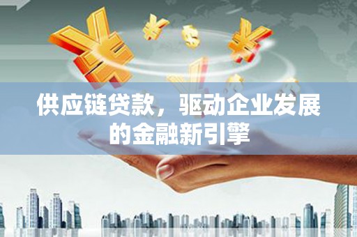 青白江供应链贷款，驱动企业发展的金融新引擎