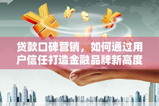 芦溪贷款口碑营销，如何通过用户信任打造金融品牌新高度
