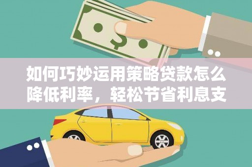 长滨如何巧妙运用策略贷款怎么降低利率，轻松节省利息支出