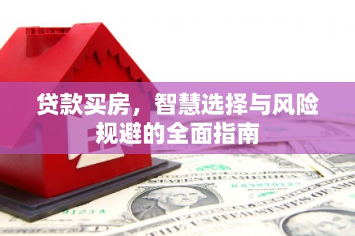 昔阳贷款买房，智慧选择与风险规避的全面指南