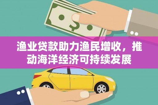 班戈渔业贷款助力渔民增收，推动海洋经济可持续发展