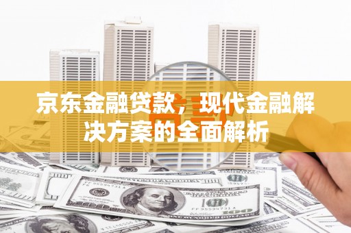 江阴京东金融贷款，现代金融解决方案的全面解析