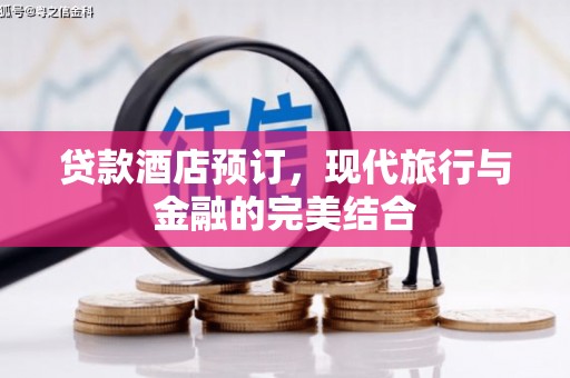 安化贷款酒店预订，现代旅行与金融的完美结合