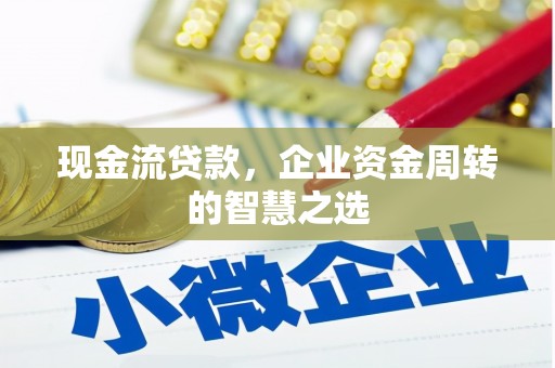 西陵现金流贷款，企业资金周转的智慧之选