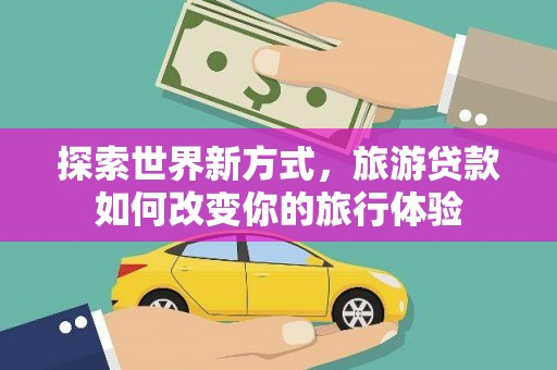 青冈探索世界新方式，旅游贷款如何改变你的旅行体验