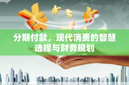 贡寮分期付款，现代消费的智慧选择与财务规划