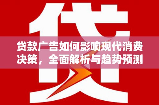 东阿贷款广告如何影响现代消费决策，全面解析与趋势预测