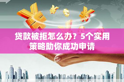 东营贷款被拒怎么办？5个实用策略助你成功申请