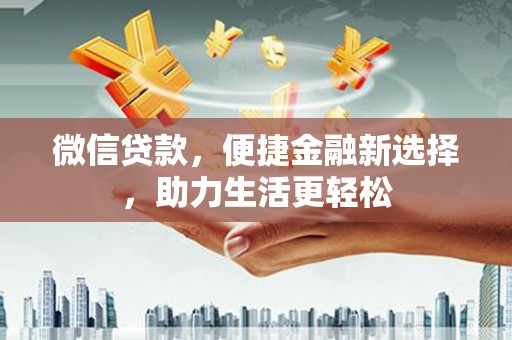 平乡微信贷款，便捷金融新选择，助力生活更轻松