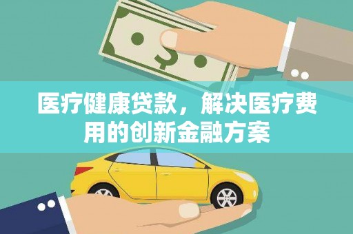 丹徒医疗健康贷款，解决医疗费用的创新金融方案