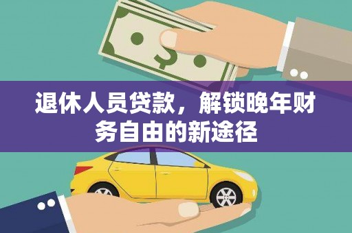 洛扎退休人员贷款，解锁晚年财务自由的新途径