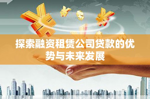 丽水探索融资租赁公司贷款的优势与未来发展