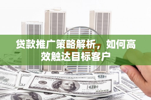 江华贷款推广策略解析，如何高效触达目标客户