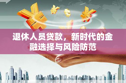 三台退休人员贷款，新时代的金融选择与风险防范