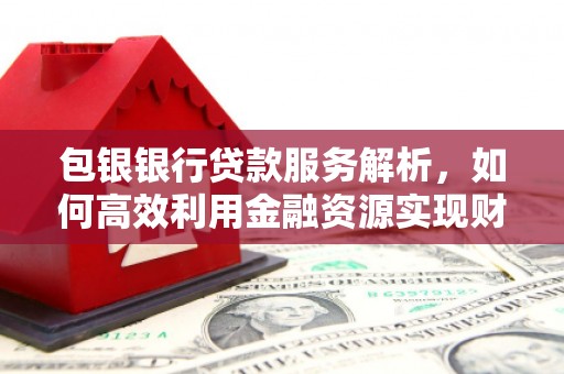 大湖包银银行贷款服务解析，如何高效利用金融资源实现财富增长