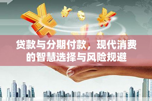 光明新区贷款与分期付款，现代消费的智慧选择与风险规避