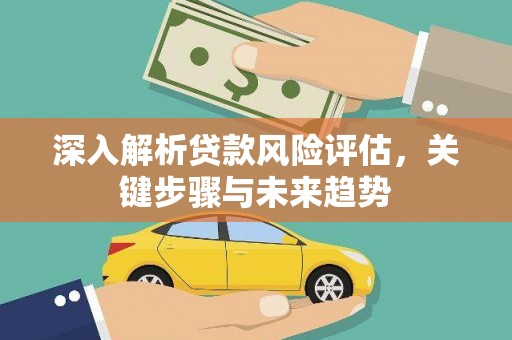 尉犁深入解析贷款风险评估，关键步骤与未来趋势