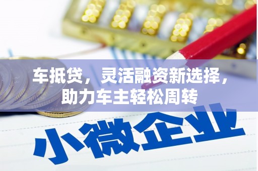 蒙城车抵贷，灵活融资新选择，助力车主轻松周转