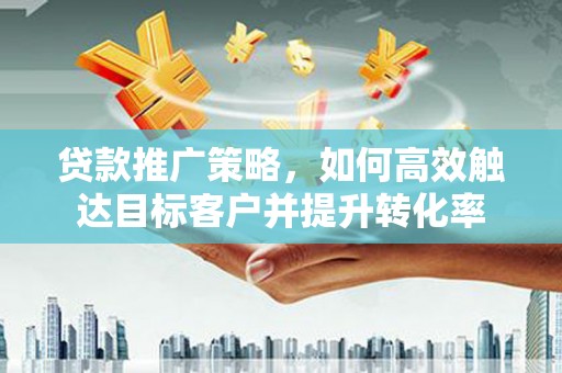 梁山贷款推广策略，如何高效触达目标客户并提升转化率
