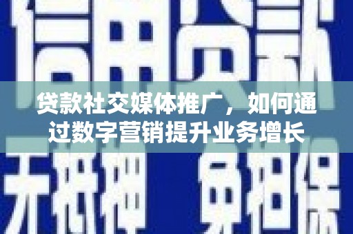 修文贷款社交媒体推广，如何通过数字营销提升业务增长