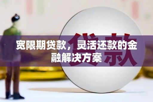 安宁宽限期贷款，灵活还款的金融解决方案