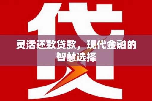 华阴灵活还款贷款，现代金融的智慧选择