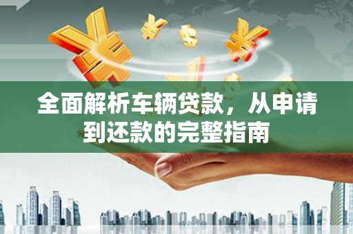 吴堡全面解析车辆贷款，从申请到还款的完整指南