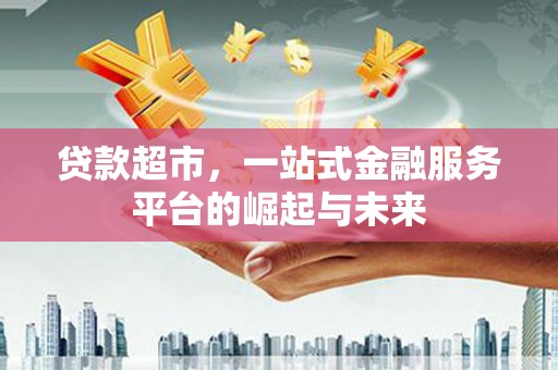 龙亭贷款超市，一站式金融服务平台的崛起与未来