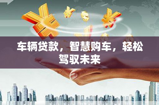 井陉车辆贷款，智慧购车，轻松驾驭未来