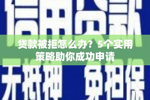 乌海贷款被拒怎么办？5个实用策略助你成功申请