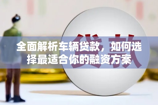 新泰全面解析车辆贷款，如何选择最适合你的融资方案
