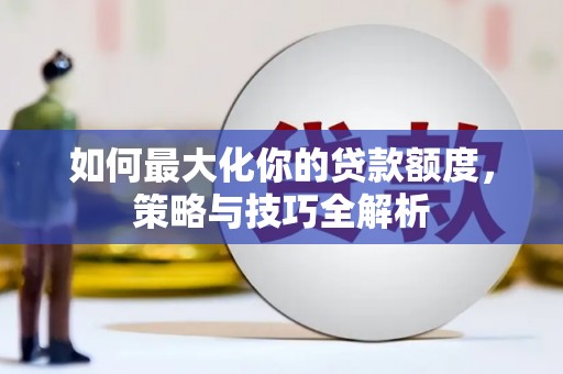 横县如何最大化你的贷款额度，策略与技巧全解析