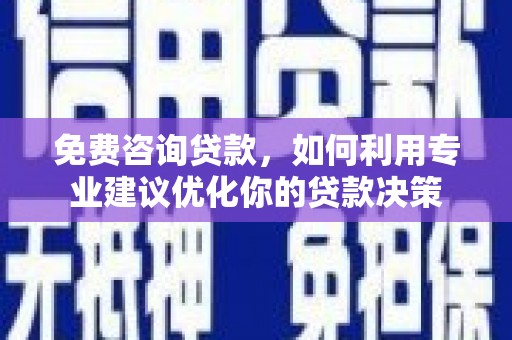 宁国免费咨询贷款，如何利用专业建议优化你的贷款决策