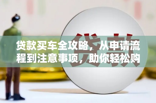 崇仁贷款买车全攻略，从申请流程到注意事项，助你轻松购车