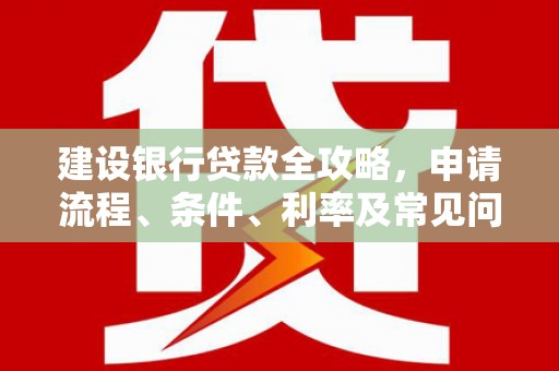 埔心建设银行贷款全攻略，申请流程、条件、利率及常见问题解答