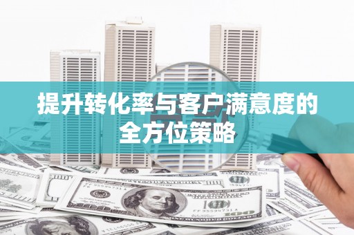 吴堡提升转化率与客户满意度的全方位策略