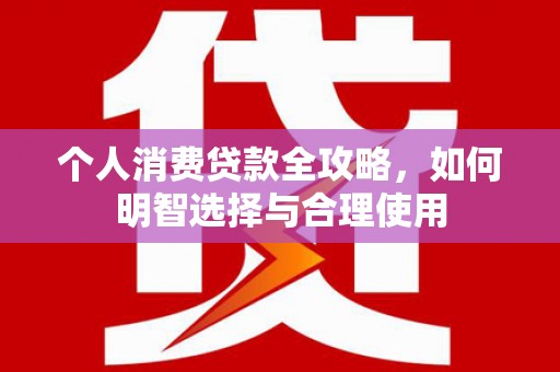 罗江个人消费贷款全攻略，如何明智选择与合理使用